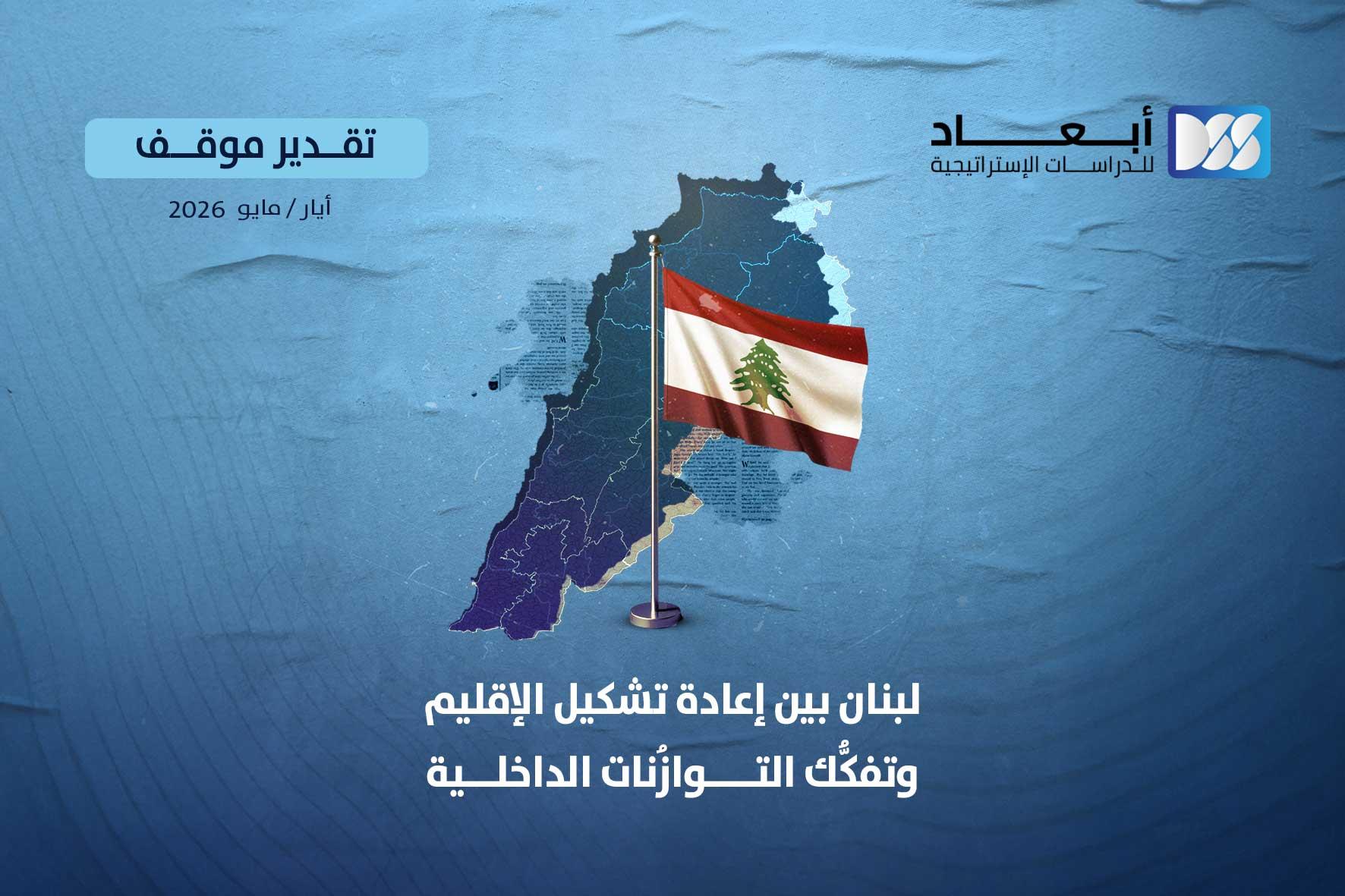 لبنان بين إعادة تشكيل الإقليم وتفكُّك التوازُنات الداخلية
